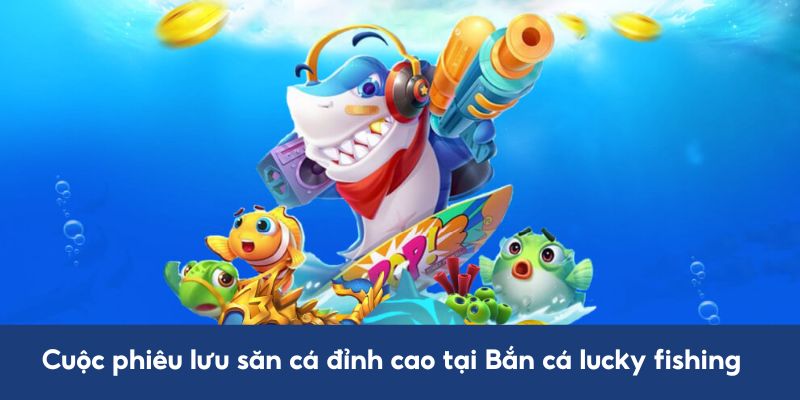 Cuộc phiêu lưu săn cá đỉnh cao tại Bắn cá lucky fishing