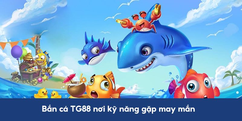 Bắn cá TG88 nơi kỹ năng gặp may mắn